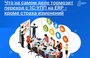 Что на самом деле тормозит переход с 1С:УПП на ERP - кроме страха изменений